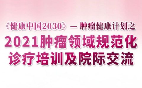 《健康中国2030》——肿瘤健康计划之“2021肿瘤领域规范化诊疗培训及院际交流”项目正式启动