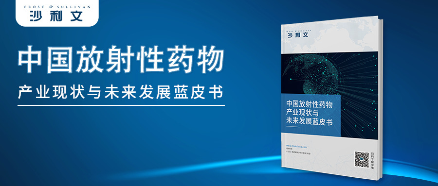 沙利文发布《中国放射性药物产业现状与未来发展蓝皮书》（内附全文获取方式）